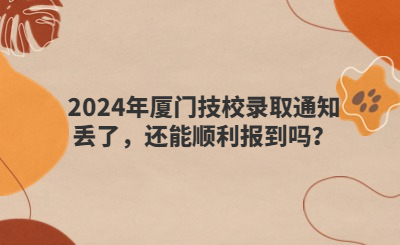 2024年廈門技校錄取通知丟了，還能順利報(bào)到嗎？