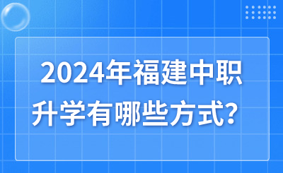 2024年福建中職升學(xué)有哪些方式？