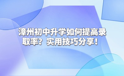漳州初中升學如何提高錄取率？實用技巧分享！