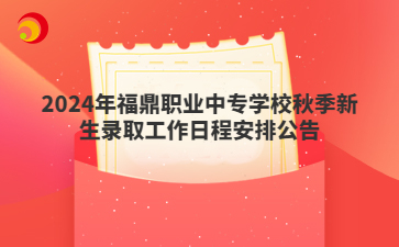 2024年福鼎職業中專學校秋季新生錄取工作日程安排公告