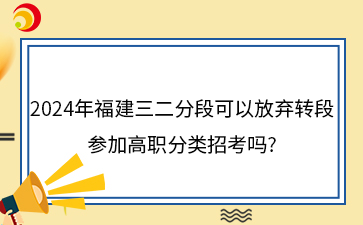 2024年福建三二分段可以放棄轉(zhuǎn)段參加高職分類(lèi)招考嗎?