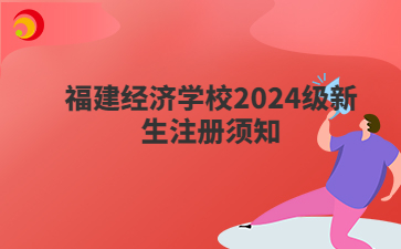 福建經(jīng)濟(jì)學(xué)校2024級(jí)新生注冊(cè)須知