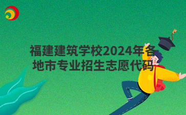 福建建筑學(xué)校2024年各地市專(zhuān)業(yè)招生志愿代碼