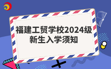 福建工貿(mào)學(xué)校2024級(jí)新生入學(xué)須知