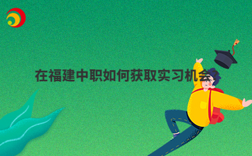 在福建中職如何獲取實(shí)習(xí)機(jī)會(huì)？