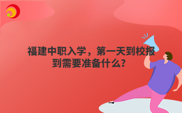福建中職入學(xué)，第一天到校報(bào)到需要準(zhǔn)備什么？
