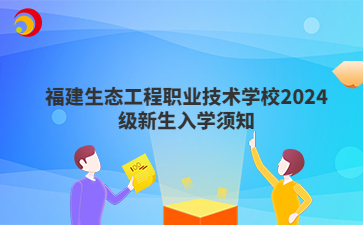 福建生態(tài)工程職業(yè)技術(shù)學(xué)校2024級(jí)新生入學(xué)須知