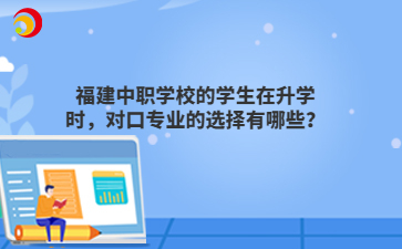 福建中職學(xué)校的學(xué)生在升學(xué)時(shí)，對(duì)口專業(yè)的選擇有哪些？