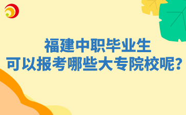 福建中職畢業(yè)生可以報(bào)考哪些大專院校呢？