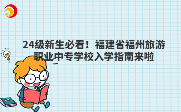 24級(jí)新生必看！福建省福州旅游職業(yè)中專(zhuān)學(xué)校入學(xué)指南來(lái)啦