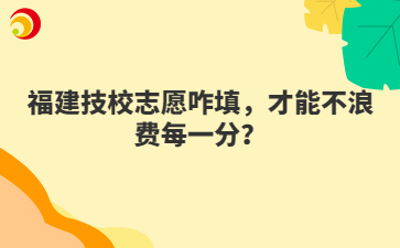福建技校志愿咋填，才能不浪費每一分？