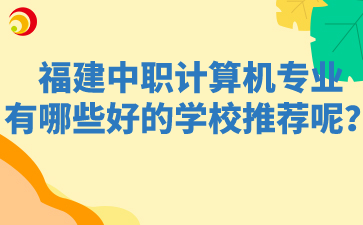 福建中職計算機專業有哪些好的學校推薦呢？