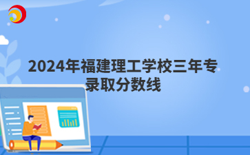 2024年福建理工學校三年專錄取分數線