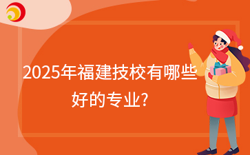 快訊！2025年福建技校有哪些好的專業?