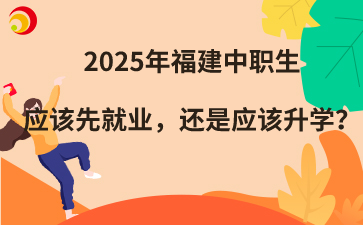 2025年福建中職生應該先就業，還是應該升學？