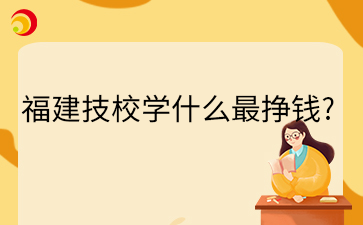 福建技校學什么最掙錢?