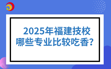 2025年福建技校哪些專業比較吃香？