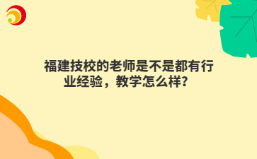 福建技校的老師是不是都有行業經驗，教學怎么樣？