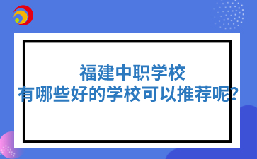 福建中職有哪些好的學校可以推薦呢？